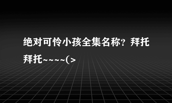 绝对可怜小孩全集名称？拜托拜托~~~~(>