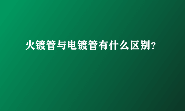 火镀管与电镀管有什么区别？