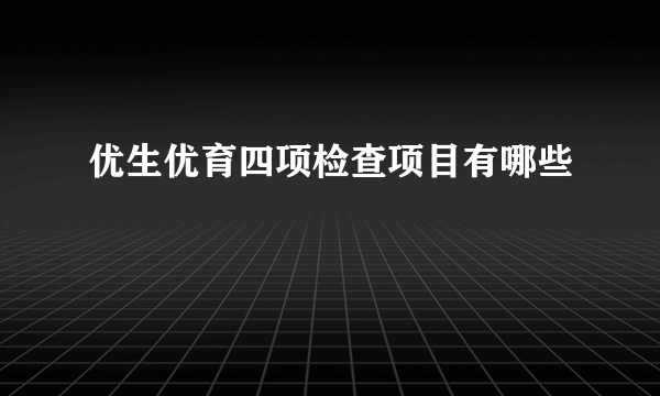 优生优育四项检查项目有哪些