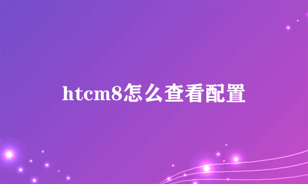 htcm8怎么查看配置