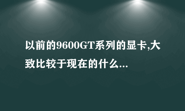 以前的9600GT系列的显卡,大致比较于现在的什么级别的显卡?