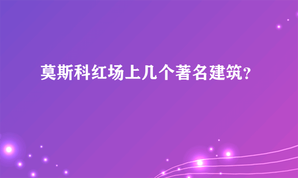 莫斯科红场上几个著名建筑？