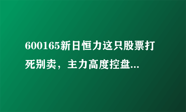 600165新日恒力这只股票打死别卖，主力高度控盘个票曝光，赶紧看