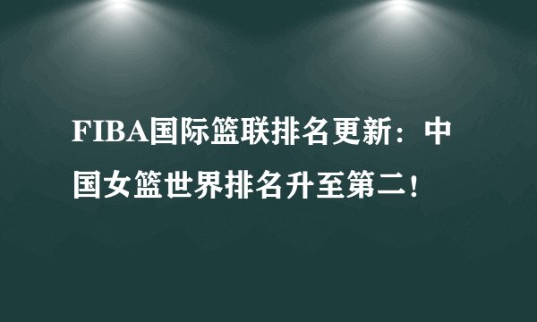 FIBA国际篮联排名更新：中国女篮世界排名升至第二！