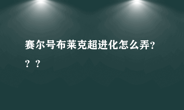 赛尔号布莱克超进化怎么弄？？？