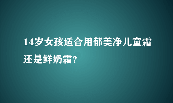 14岁女孩适合用郁美净儿童霜还是鲜奶霜？