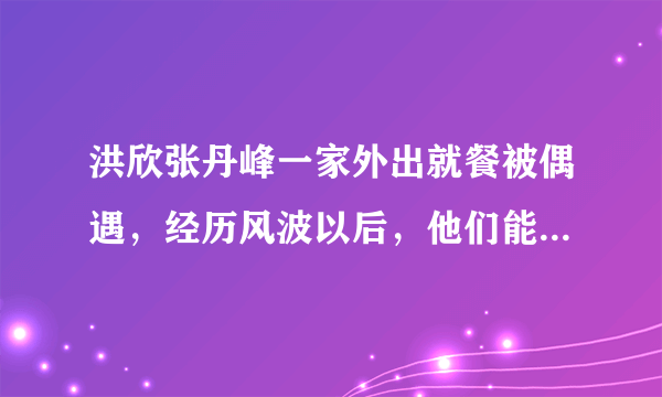 洪欣张丹峰一家外出就餐被偶遇，经历风波以后，他们能否走到最后？