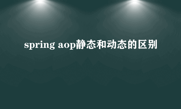 spring aop静态和动态的区别