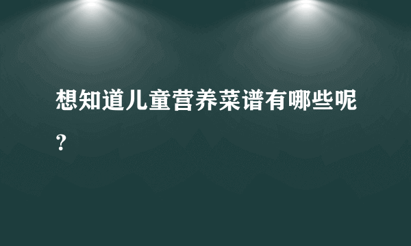 想知道儿童营养菜谱有哪些呢？