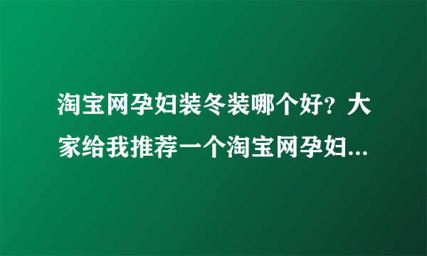 淘宝网孕妇装冬装哪个好？大家给我推荐一个淘宝网孕妇装冬装，我卖给我老婆