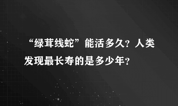 “绿茸线蛇”能活多久？人类发现最长寿的是多少年？