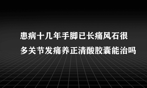 患病十几年手脚已长痛风石很多关节发痛养正清酸胶囊能治吗