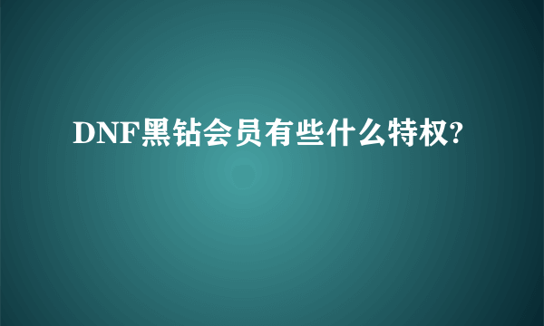 DNF黑钻会员有些什么特权?