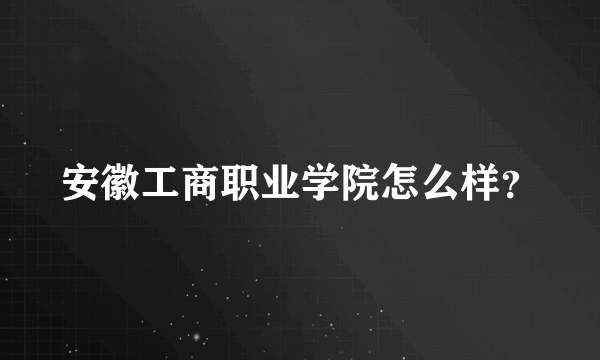 安徽工商职业学院怎么样？