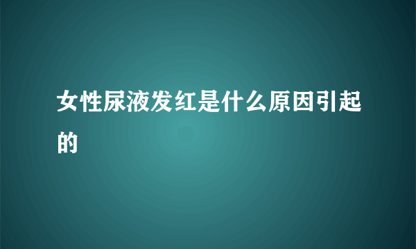 女性尿液发红是什么原因引起的