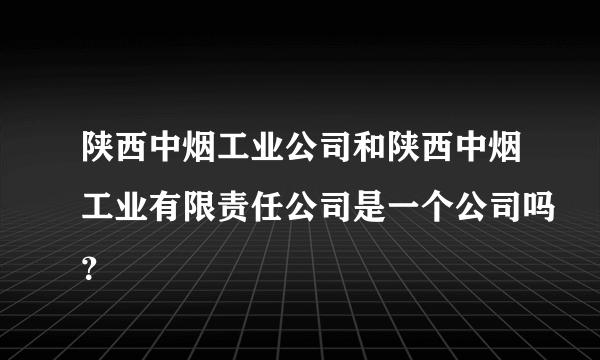 陕西中烟工业公司和陕西中烟工业有限责任公司是一个公司吗？