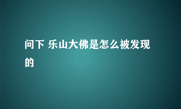 问下 乐山大佛是怎么被发现的