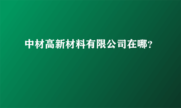 中材高新材料有限公司在哪？