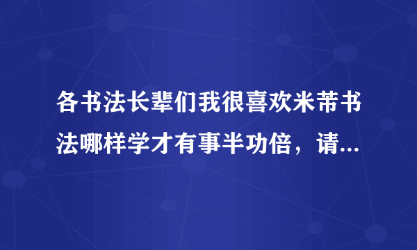 各书法长辈们我很喜欢米芾书法哪样学才有事半功倍，请给我个回答吧！