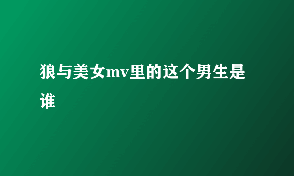 狼与美女mv里的这个男生是谁