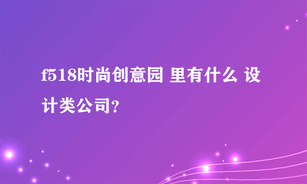 f518时尚创意园 里有什么 设计类公司？