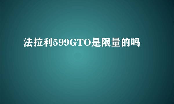 法拉利599GTO是限量的吗