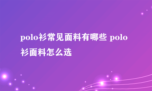 polo衫常见面料有哪些 polo衫面料怎么选