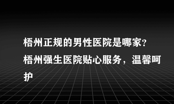 梧州正规的男性医院是哪家？梧州强生医院贴心服务，温馨呵护