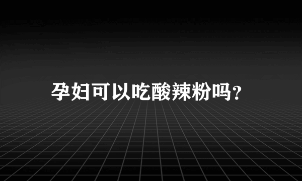 孕妇可以吃酸辣粉吗？