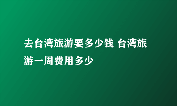 去台湾旅游要多少钱 台湾旅游一周费用多少