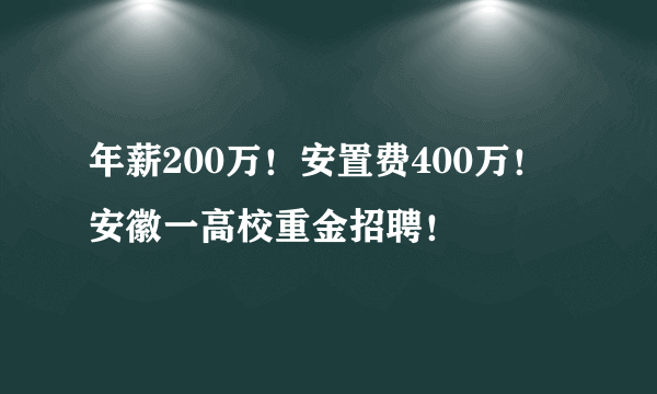 年薪200万！安置费400万！安徽一高校重金招聘！