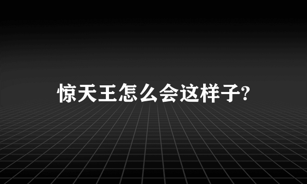 惊天王怎么会这样子?