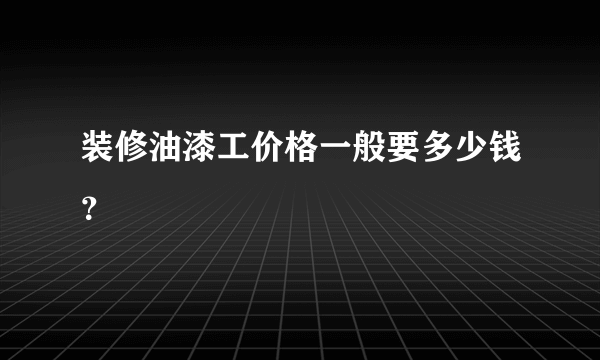 装修油漆工价格一般要多少钱？