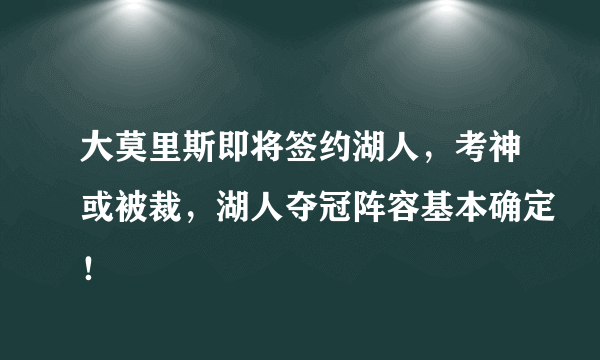 大莫里斯即将签约湖人，考神或被裁，湖人夺冠阵容基本确定！