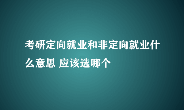 考研定向就业和非定向就业什么意思 应该选哪个