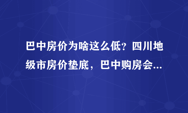 巴中房价为啥这么低？四川地级市房价垫底，巴中购房会贬值吗？