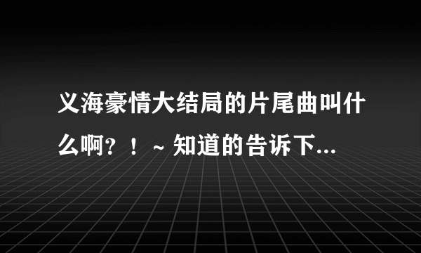 义海豪情大结局的片尾曲叫什么啊？！~ 知道的告诉下 ！ 谢谢