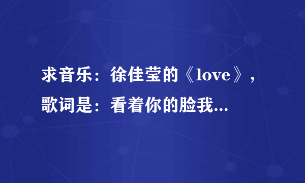 求音乐：徐佳莹的《love》，歌词是：看着你的脸我真的想要为你唱一首歌…什么什么的，百度没有这首歌啊~