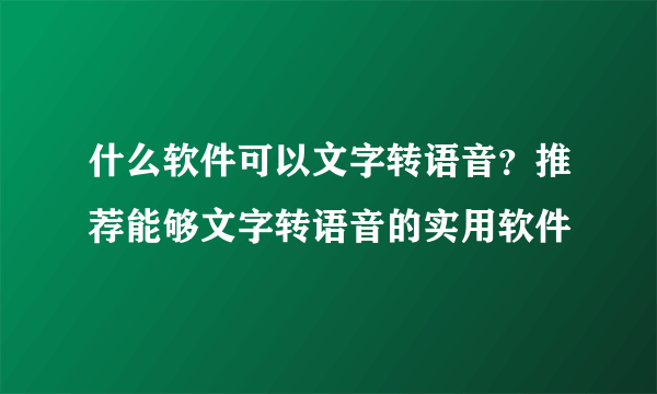 什么软件可以文字转语音？推荐能够文字转语音的实用软件