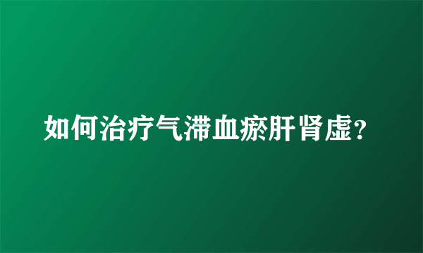 如何治疗气滞血瘀肝肾虚？