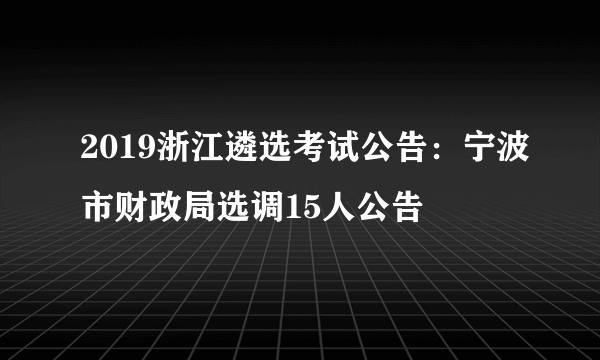 2019浙江遴选考试公告：宁波市财政局选调15人公告