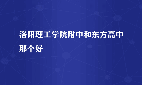 洛阳理工学院附中和东方高中那个好