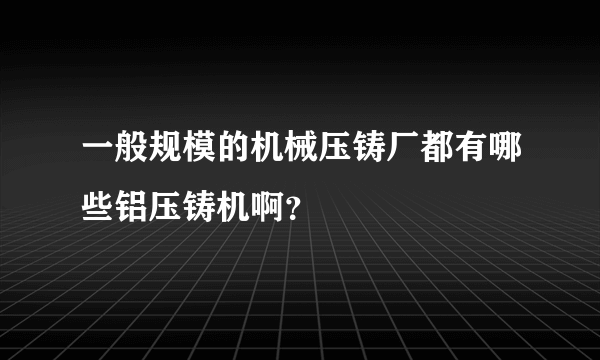 一般规模的机械压铸厂都有哪些铝压铸机啊？