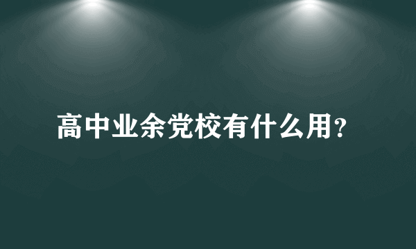 高中业余党校有什么用？