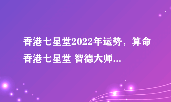 香港七星堂2022年运势，算命香港七星堂 智德大师 是真的吗