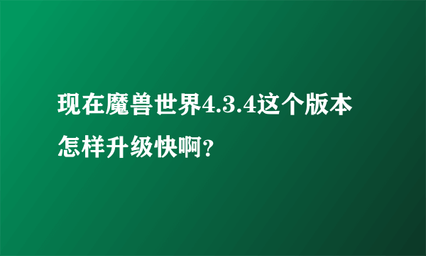 现在魔兽世界4.3.4这个版本怎样升级快啊？