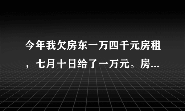 今年我欠房东一万四千元房租，七月十日给了一万元。房东就给欠条给了我，然后我把欠条给撕碎了，房东就把我撕碎的欠条捡去了。又想要问我要那一万四千房租，可我明明还差他四仟元，我该怎么办好