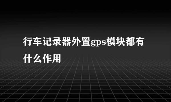 行车记录器外置gps模块都有什么作用