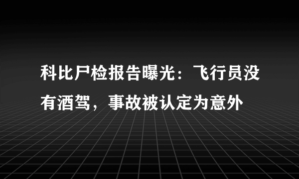 科比尸检报告曝光：飞行员没有酒驾，事故被认定为意外