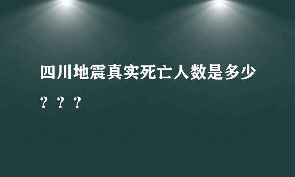 四川地震真实死亡人数是多少？？？